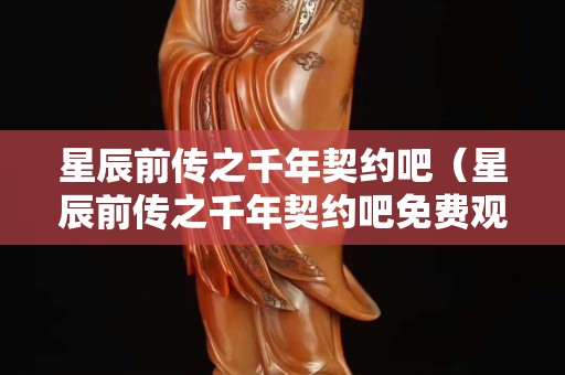 星辰前傳之千年契約吧（星辰前傳之千年契約吧免費(fèi)觀看）
