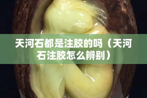 天河石都是注膠的嗎（天河石注膠怎么辨別）