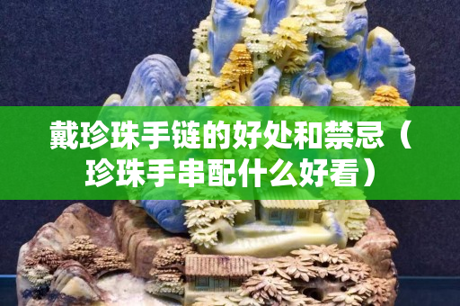 戴珍珠手鏈的好處和禁忌（珍珠手串配什么好看）