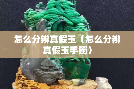 怎么分辨真假玉（怎么分辨真假玉手鐲）
