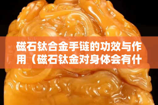 磁石鈦合金手鏈的功效與作用（磁石鈦金對身體會有什么影響）