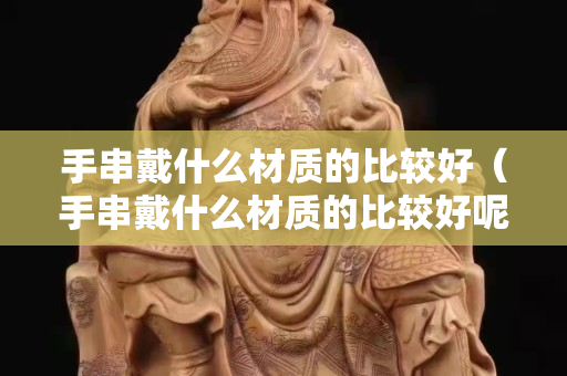 手串戴什么材質的比較好（手串戴什么材質的比較好呢）