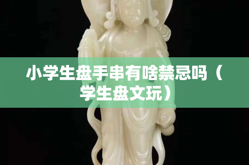 小學生盤手串有啥禁忌嗎（學生盤文玩）
