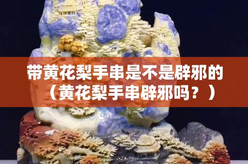 帶黃花梨手串是不是辟邪的（黃花梨手串辟邪嗎？）