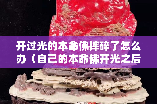 開過光的本命佛摔碎了怎么辦（自己的本命佛開光之后有什么禁忌）