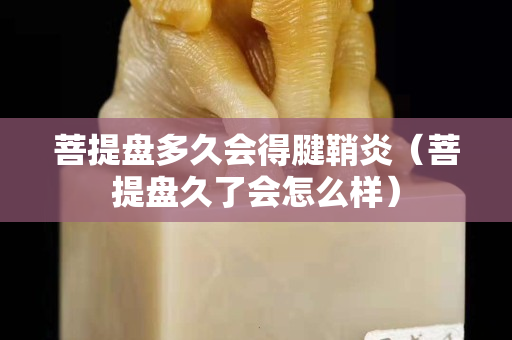 菩提盤多久會得腱鞘炎（菩提盤久了會怎么樣）