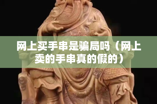 網上買手串是騙局嗎（網上賣的手串真的假的）