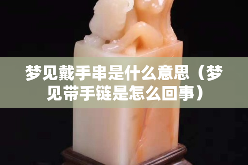 夢見戴手串是什么意思（夢見帶手鏈是怎么回事）