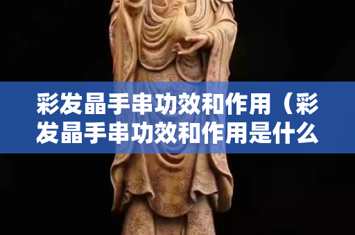 彩發晶手串功效和作用（彩發晶手串功效和作用是什么）