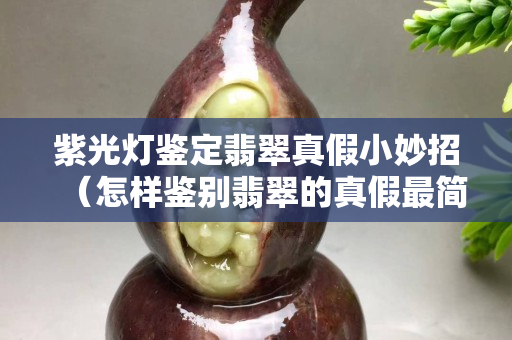 紫光燈鑒定翡翠真假小妙招（怎樣鑒別翡翠的真假最簡單辦法）