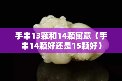 手串13顆和14顆寓意（手串14顆好還是15顆好）