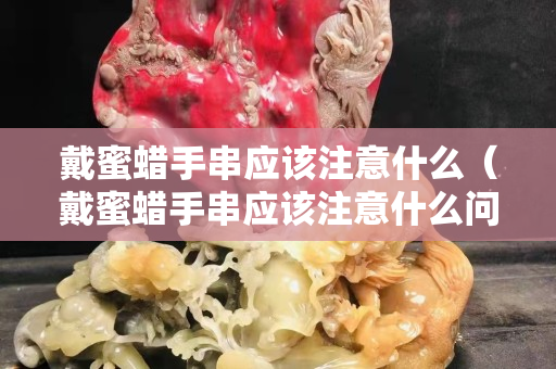 戴蜜蠟手串應該注意什么（戴蜜蠟手串應該注意什么問題）
