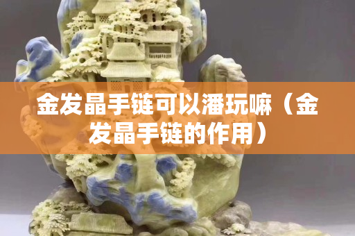 金發(fā)晶手鏈可以潘玩嘛（金發(fā)晶手鏈的作用）