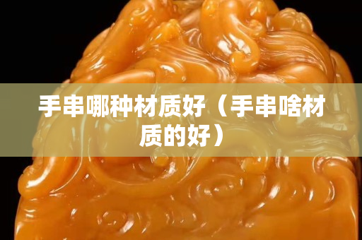 手串哪種材質好（手串啥材質的好）