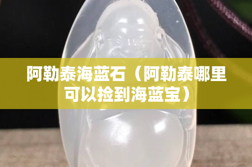阿勒泰海藍石（阿勒泰哪里可以撿到海藍寶）