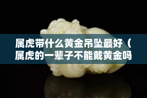 屬虎帶什么黃金吊墜最好（屬虎的一輩子不能戴黃金嗎）