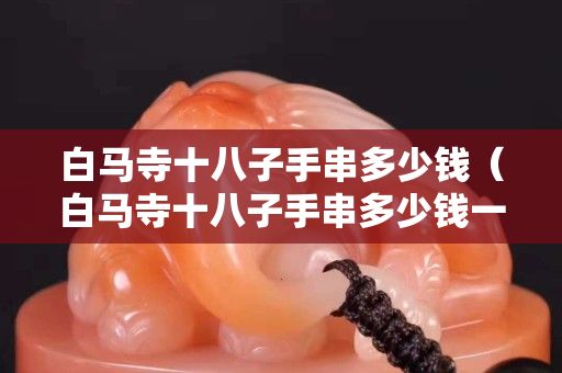 白馬寺十八子手串多少錢（白馬寺十八子手串多少錢一個）
