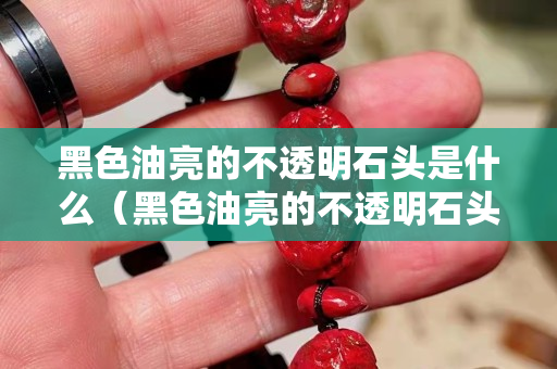 黑色油亮的不透明石頭是什么（黑色油亮的不透明石頭是什么材質(zhì)）