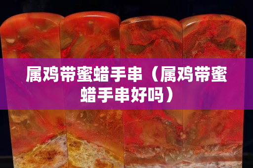 屬雞帶蜜蠟手串（屬雞帶蜜蠟手串好嗎）
