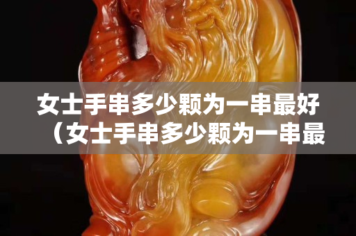 女士手串多少顆為一串最好（女士手串多少顆為一串最好看）