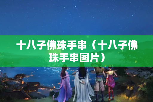 十八子佛珠手串（十八子佛珠手串圖片）