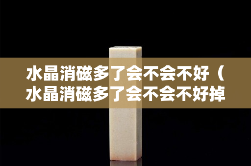 水晶消磁多了會不會不好（水晶消磁多了會不會不好掉）