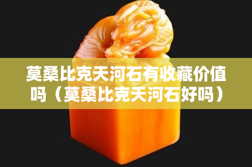 莫桑比克天河石有收藏價值嗎（莫桑比克天河石好嗎）