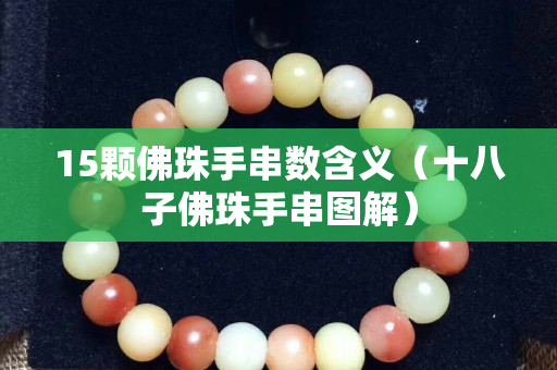 15顆佛珠手串數含義（十八子佛珠手串圖解）