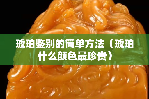 琥珀鑒別的簡單方法（琥珀什么顏色最珍貴）