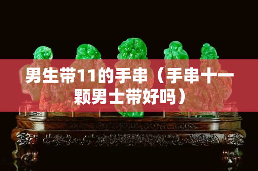 男生帶11的手串（手串十一顆男士帶好嗎）