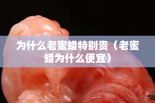 為什么老蜜蠟特別貴（老蜜蠟為什么便宜）