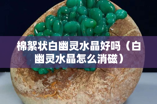 棉絮狀白幽靈水晶好嗎（白幽靈水晶怎么消磁）