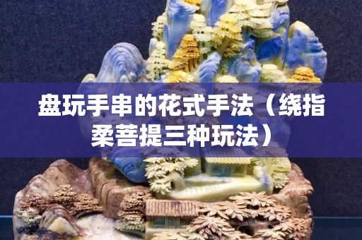 盤玩手串的花式手法（繞指柔菩提三種玩法）
