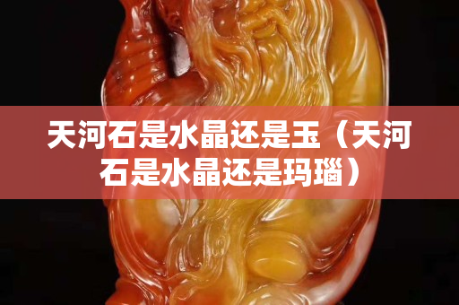天河石是水晶還是玉（天河石是水晶還是瑪瑙）
