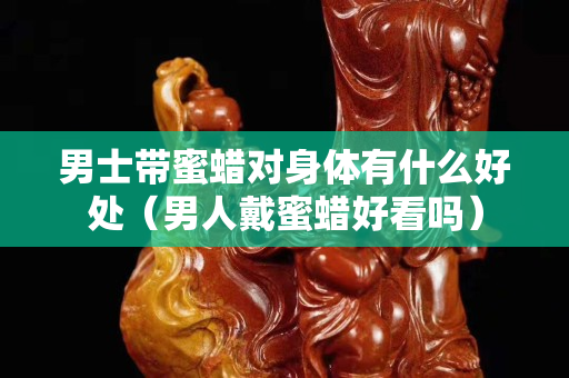 男士帶蜜蠟對身體有什么好處（男人戴蜜蠟好看嗎）