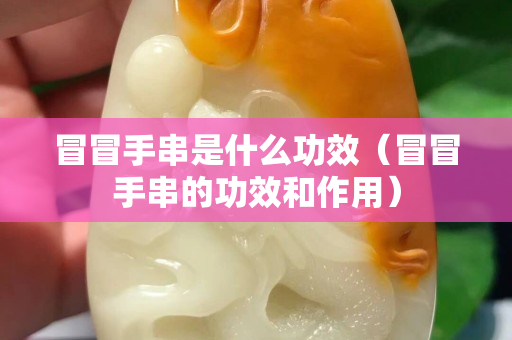 冒冒手串是什么功效（冒冒手串的功效和作用）