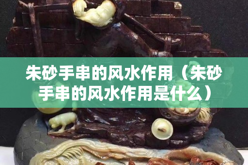 朱砂手串的風水作用（朱砂手串的風水作用是什么）