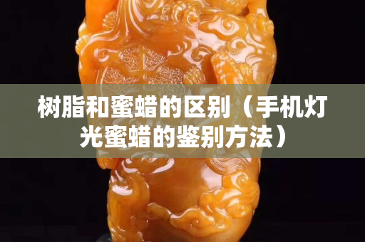 樹脂和蜜蠟的區(qū)別（手機燈光蜜蠟的鑒別方法）