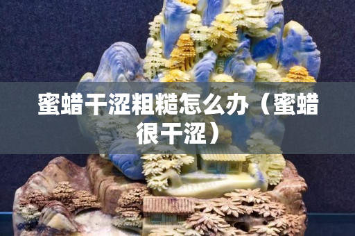 蜜蠟干澀粗糙怎么辦（蜜蠟很干澀）