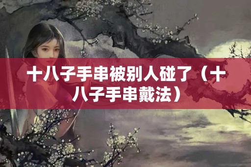 十八子手串被別人碰了（十八子手串戴法）
