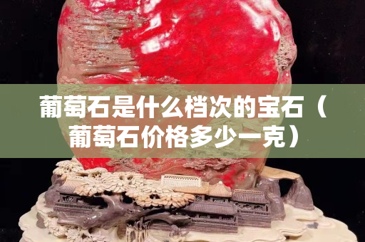 葡萄石是什么檔次的寶石（葡萄石價格多少一克）