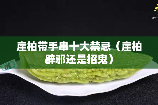 崖柏帶手串十大禁忌（崖柏辟邪還是招鬼）