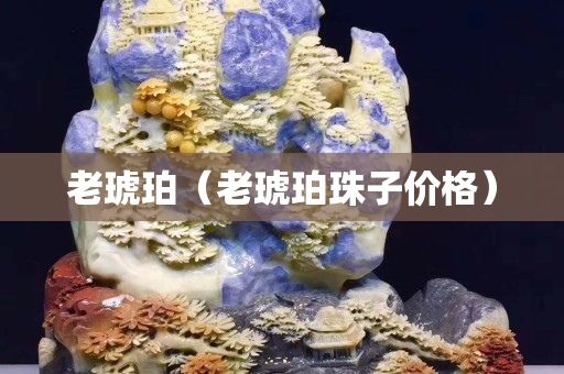 老琥珀（老琥珀珠子價格）