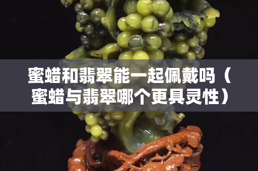 蜜蠟和翡翠能一起佩戴嗎（蜜蠟與翡翠哪個(gè)更具靈性）
