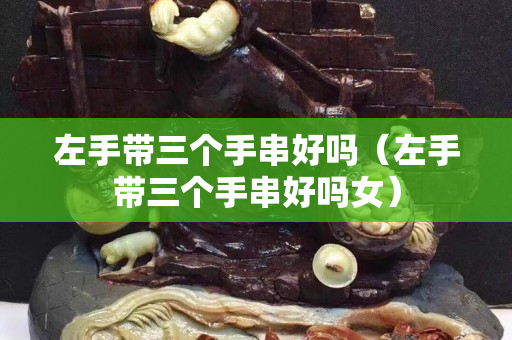 左手帶三個手串好嗎（左手帶三個手串好嗎女）