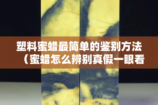 塑料蜜蠟最簡單的鑒別方法（蜜蠟怎么辨別真假一眼看出是塑料的）