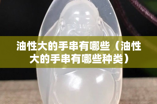 油性大的手串有哪些（油性大的手串有哪些種類）