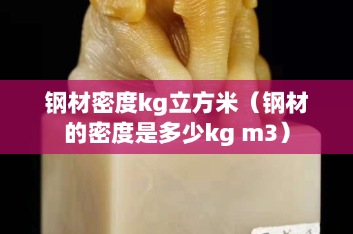 鋼材密度kg立方米（鋼材的密度是多少kg m3）
