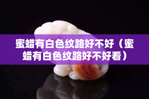 蜜蠟有白色紋路好不好（蜜蠟有白色紋路好不好看）