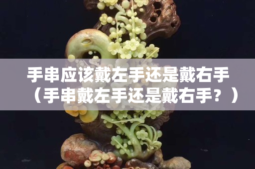 手串應該戴左手還是戴右手（手串戴左手還是戴右手？）